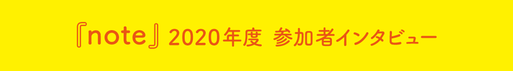『note』2020年度 参加者インタビュー